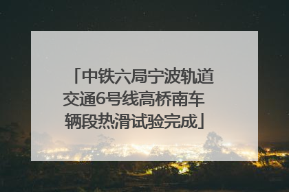 中铁六局宁波轨道交通6号线高桥南车辆段热滑试验完成